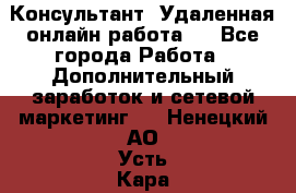 Консультант. Удаленная онлайн работа.  - Все города Работа » Дополнительный заработок и сетевой маркетинг   . Ненецкий АО,Усть-Кара п.